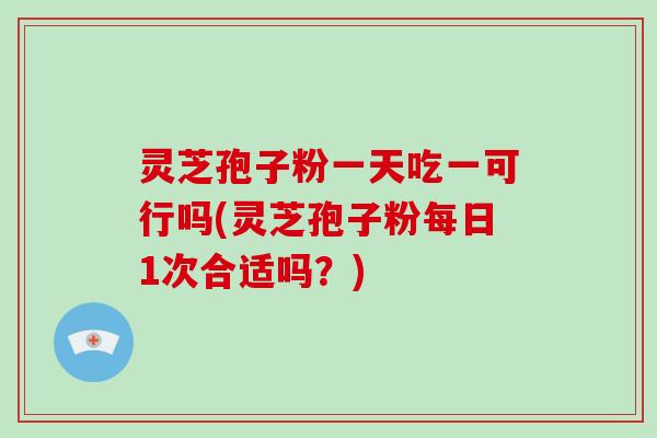 灵芝孢子粉一天吃一可行吗(灵芝孢子粉每日1次合适吗？)