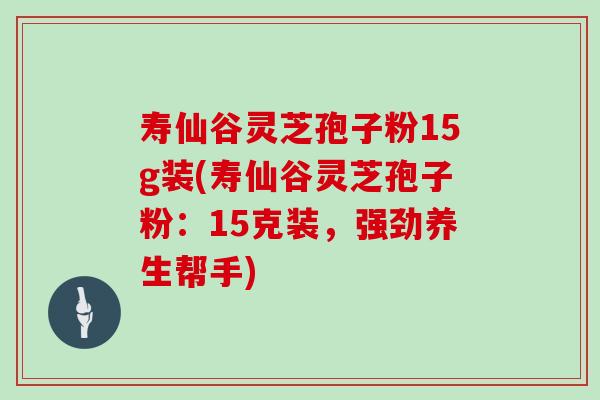 寿仙谷灵芝孢子粉15g装(寿仙谷灵芝孢子粉:15克装,强劲养生帮手)-第1张图片-灵芝大师 寿仙谷灵芝孢子粉15g装(寿仙谷灵芝孢子粉:15克装,强劲养生帮手)-第1张图片-灵芝大师