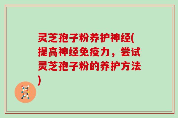 灵芝孢子粉养护神经(提高神经免疫力，尝试灵芝孢子粉的养护方法)