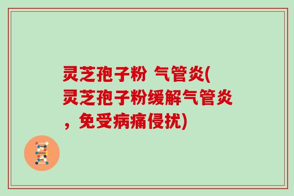 灵芝孢子粉 气管炎(灵芝孢子粉缓解气管炎，免受病痛侵扰)-第1张图片-灵芝大师