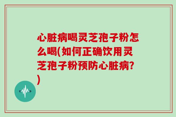 心脏病喝灵芝孢子粉怎么喝(如何正确饮用灵芝孢子粉预防心脏病？)