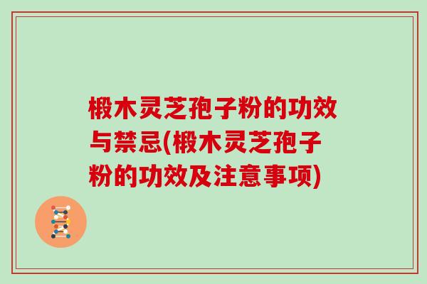 椴木灵芝孢子粉的功效与禁忌(椴木灵芝孢子粉的功效及注意事项)