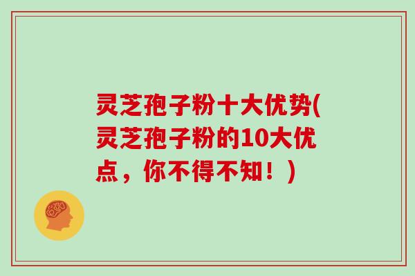 灵芝孢子粉十大优势(灵芝孢子粉的10大优点，你不得不知！)