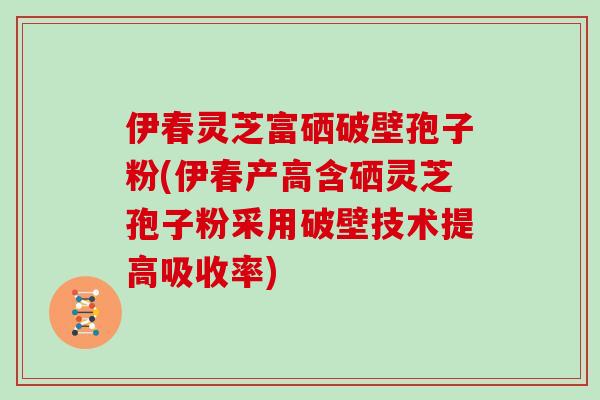 伊春灵芝富硒破壁孢子粉(伊春产高含硒灵芝孢子粉采用破壁技术提高吸收率)