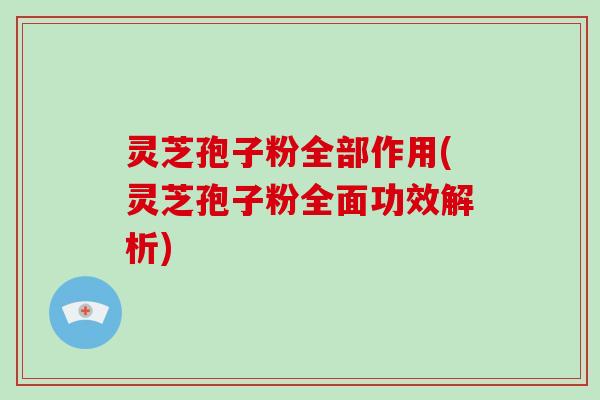 灵芝孢子粉全部作用(灵芝孢子粉全面功效解析)