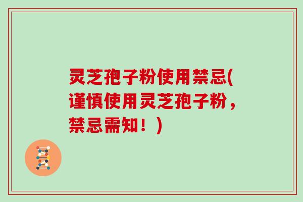 灵芝孢子粉使用禁忌(谨慎使用灵芝孢子粉，禁忌需知！)