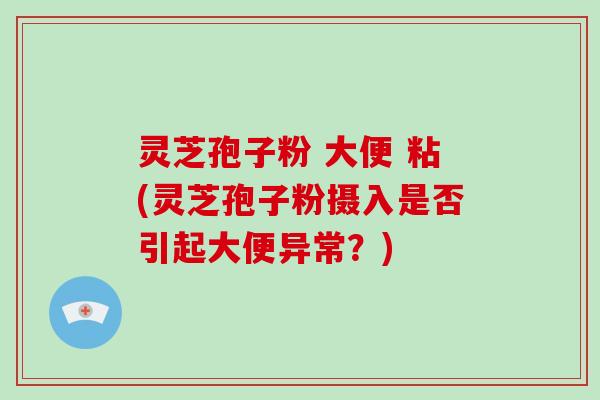 灵芝孢子粉 大便 粘(灵芝孢子粉摄入是否引起大便异常？)