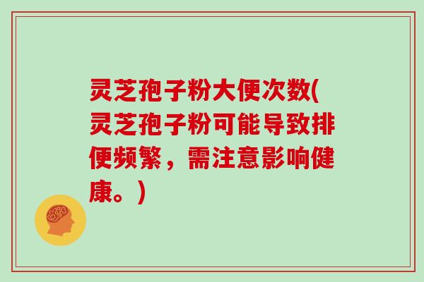 灵芝孢子粉大便次数(灵芝孢子粉可能导致排便频繁，需注意影响健康。)