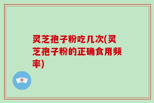灵芝孢子粉吃几次(灵芝孢子粉的正确食用频率)