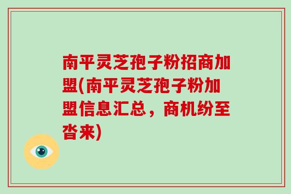 南平灵芝孢子粉招商加盟(南平灵芝孢子粉加盟信息汇总，商机纷至沓来)