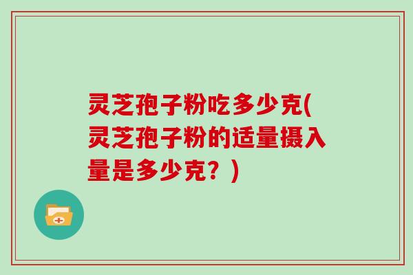 灵芝孢子粉吃多少克(灵芝孢子粉的适量摄入量是多少克？)