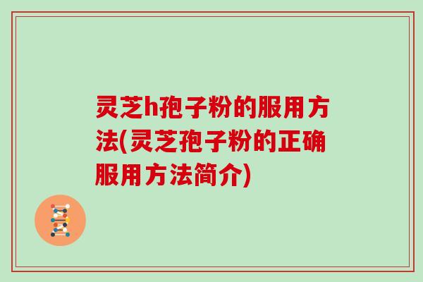 灵芝h孢子粉的服用方法(灵芝孢子粉的正确服用方法简介)