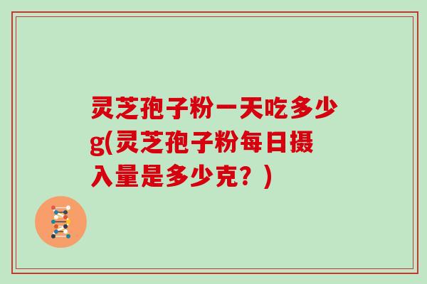 灵芝孢子粉一天吃多少g(灵芝孢子粉每日摄入量是多少克？)