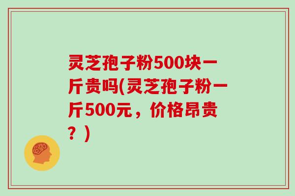 灵芝孢子粉500块一斤贵吗(灵芝孢子粉一斤500元，价格昂贵？)