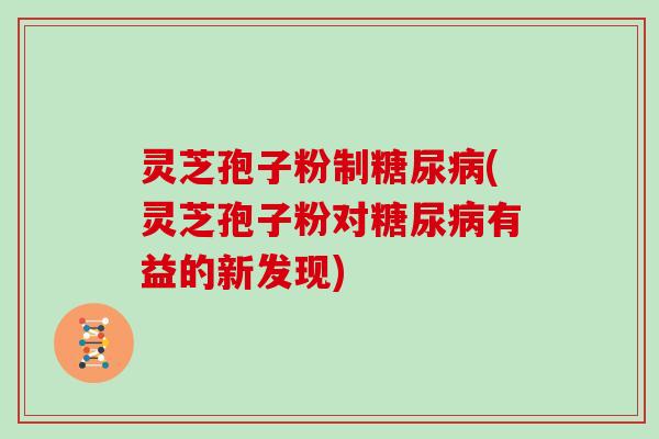 灵芝孢子粉制糖尿病(灵芝孢子粉对糖尿病有益的新发现)
