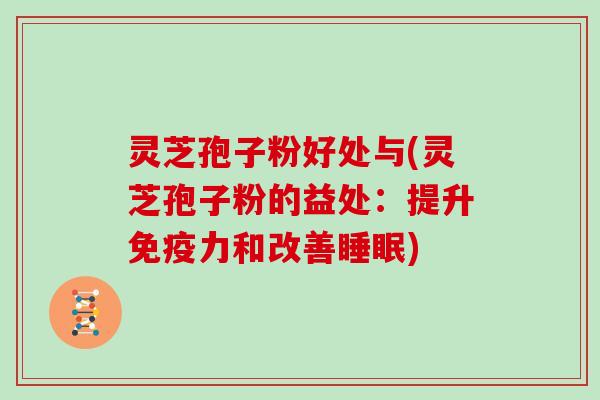 灵芝孢子粉好处与(灵芝孢子粉的益处：提升免疫力和改善睡眠)