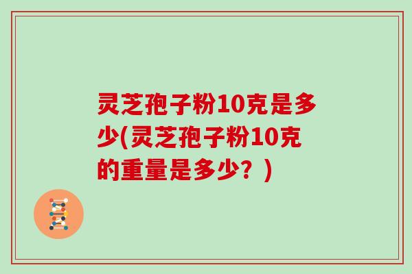 灵芝孢子粉10克是多少(灵芝孢子粉10克的重量是多少？)