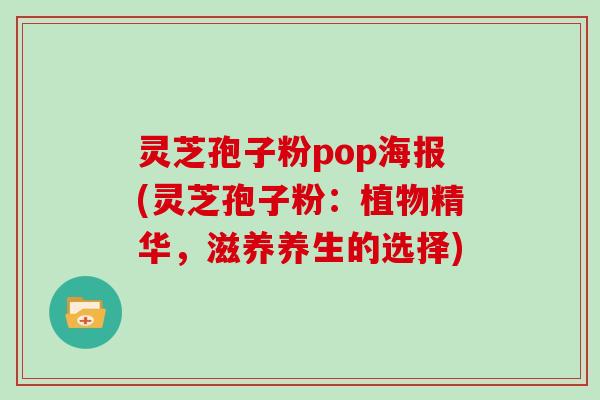 灵芝孢子粉pop海报(灵芝孢子粉：植物精华，滋养养生的选择)