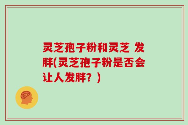 灵芝孢子粉和灵芝 发胖(灵芝孢子粉是否会让人发胖？)