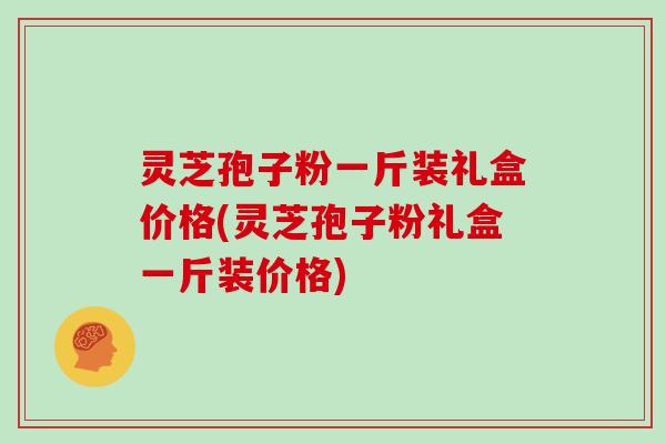 灵芝孢子粉一斤装礼盒价格(灵芝孢子粉礼盒一斤装价格)