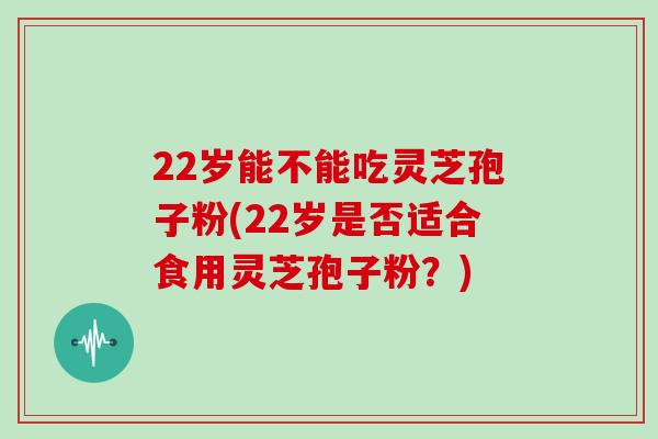 22岁能不能吃灵芝孢子粉(22岁是否适合食用灵芝孢子粉？)