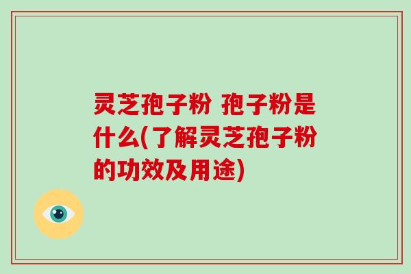 灵芝孢子粉 孢子粉是什么(了解灵芝孢子粉的功效及用途)