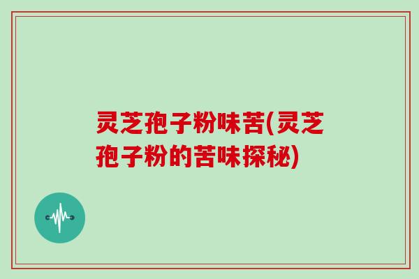 灵芝孢子粉味苦(灵芝孢子粉的苦味探秘)