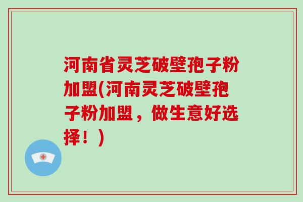 河南省灵芝破壁孢子粉加盟(河南灵芝破壁孢子粉加盟，做生意好选择！)-第1张图片-灵芝大师