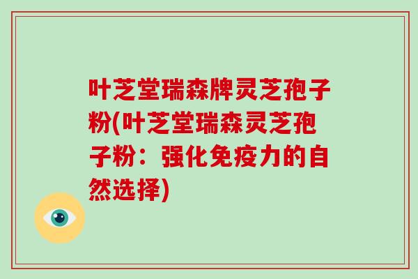 叶芝堂瑞森牌灵芝孢子粉(叶芝堂瑞森灵芝孢子粉：强化免疫力的自然选择)