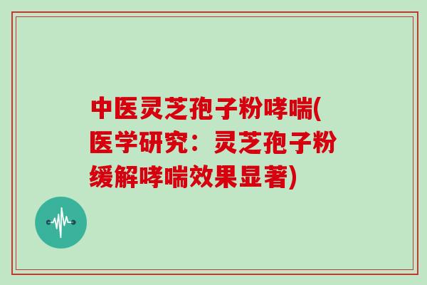 中医灵芝孢子粉哮喘(医学研究：灵芝孢子粉缓解哮喘效果显著)
