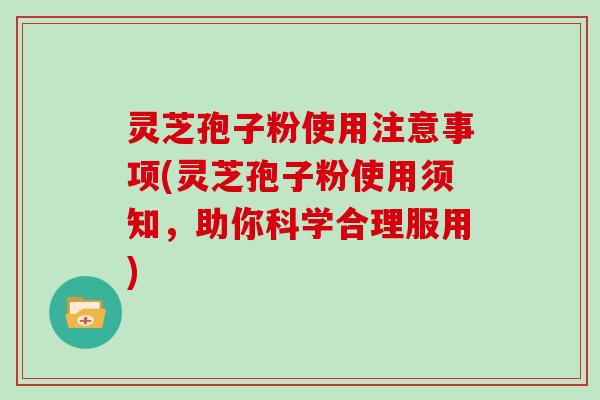灵芝孢子粉使用注意事项(灵芝孢子粉使用须知，助你科学合理服用)