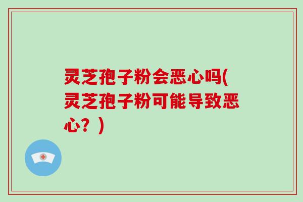 灵芝孢子粉会恶心吗(灵芝孢子粉可能导致恶心？)