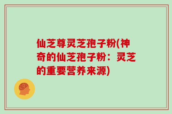 仙芝尊灵芝孢子粉(神奇的仙芝孢子粉：灵芝的重要营养来源)