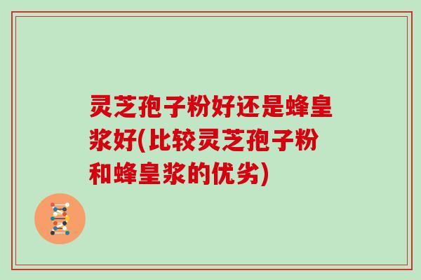 灵芝孢子粉好还是蜂皇浆好(比较灵芝孢子粉和蜂皇浆的优劣)