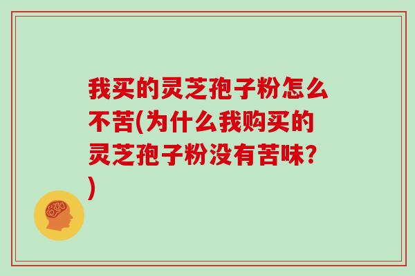 我买的灵芝孢子粉怎么不苦(为什么我购买的灵芝孢子粉没有苦味？)