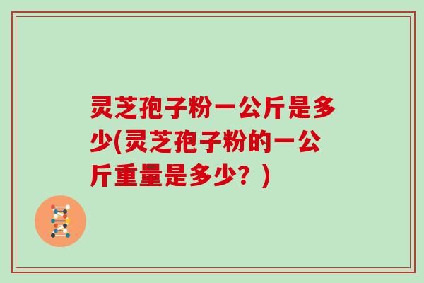 灵芝孢子粉一公斤是多少(灵芝孢子粉的一公斤重量是多少？)