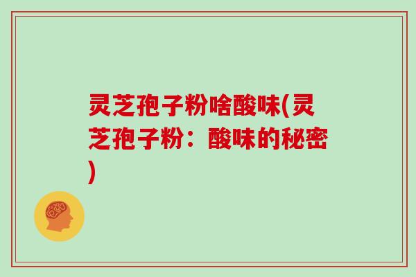灵芝孢子粉啥酸味(灵芝孢子粉：酸味的秘密)