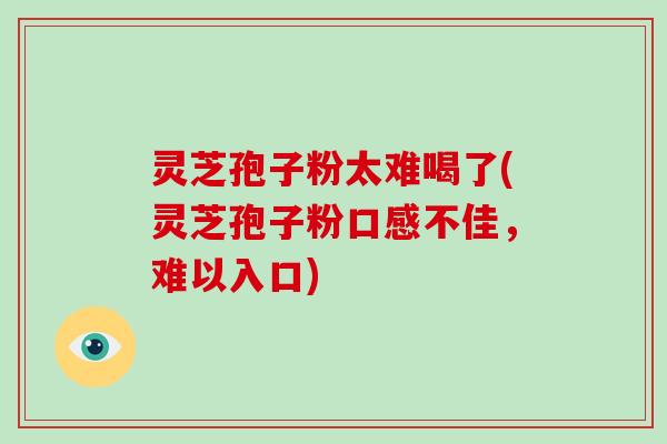 灵芝孢子粉太难喝了(灵芝孢子粉口感不佳，难以入口)