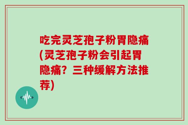 吃完灵芝孢子粉胃隐痛(灵芝孢子粉会引起胃隐痛？三种缓解方法推荐)