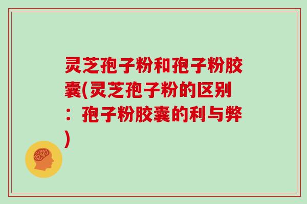 灵芝孢子粉和孢子粉胶囊(灵芝孢子粉的区别：孢子粉胶囊的利与弊)