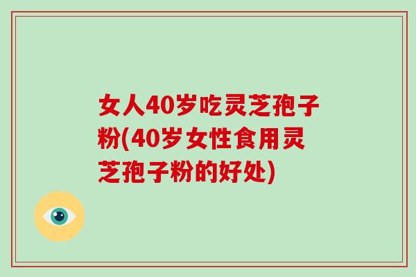女人40岁吃灵芝孢子粉(40岁女性食用灵芝孢子粉的好处)