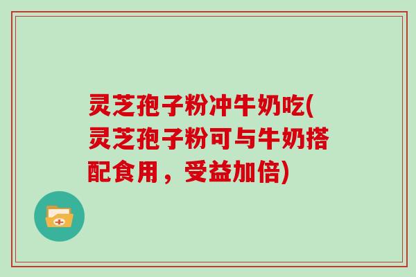 灵芝孢子粉冲牛奶吃(灵芝孢子粉可与牛奶搭配食用,受益加倍)-第1张图片-灵芝大师 灵芝孢子粉冲牛奶吃(灵芝孢子粉可与牛奶搭配食用,受益加倍)-第1张图片-灵芝大师