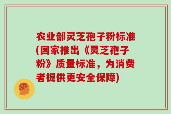 农业部灵芝孢子粉标准(国家推出《灵芝孢子粉》质量标准，为消费者提供更安全保障)