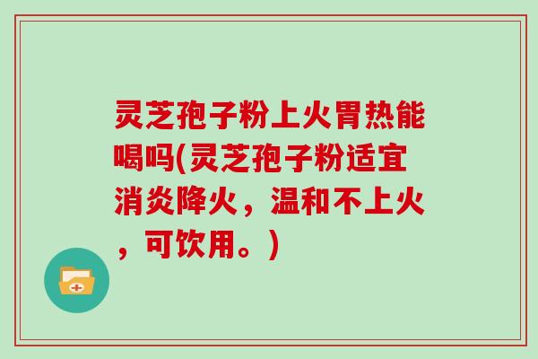 灵芝孢子粉上火胃热能喝吗(灵芝孢子粉适宜消炎降火，温和不上火，可饮用。)