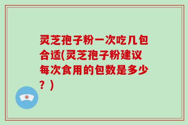 灵芝孢子粉一次吃几包合适(灵芝孢子粉建议每次食用的包数是多少？)