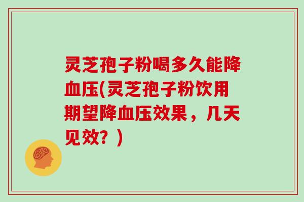 灵芝孢子粉喝多久能降血压(灵芝孢子粉饮用期望降血压效果，几天见效？)