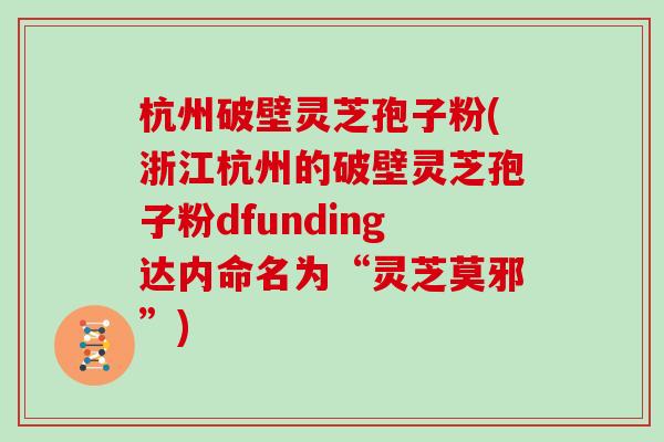 杭州破壁灵芝孢子粉(浙江杭州的破壁灵芝孢子粉dfunding达内命名为“灵芝莫邪”)
