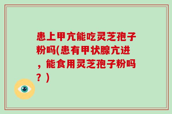 患上甲亢能吃灵芝孢子粉吗(患有甲状腺亢进,能食用灵芝孢子粉吗?)-第1张图片-灵芝大师 患上甲亢能吃灵芝孢子粉吗(患有甲状腺亢进,能食用灵芝孢子粉吗?)-第1张图片-灵芝大师
