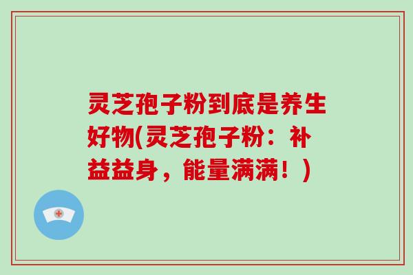 灵芝孢子粉到底是养生好物(灵芝孢子粉：补益益身，能量满满！)