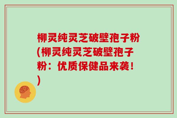 柳灵纯灵芝破壁孢子粉(柳灵纯灵芝破壁孢子粉：优质保健品来袭！)